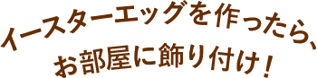 イースターエッグを作ったら、お部屋に飾り付け！