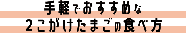 手軽でおすすめな２こがけたまごの食べ方