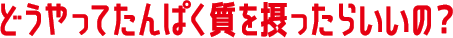 どうやってたんぱく質を摂ったらいいの？